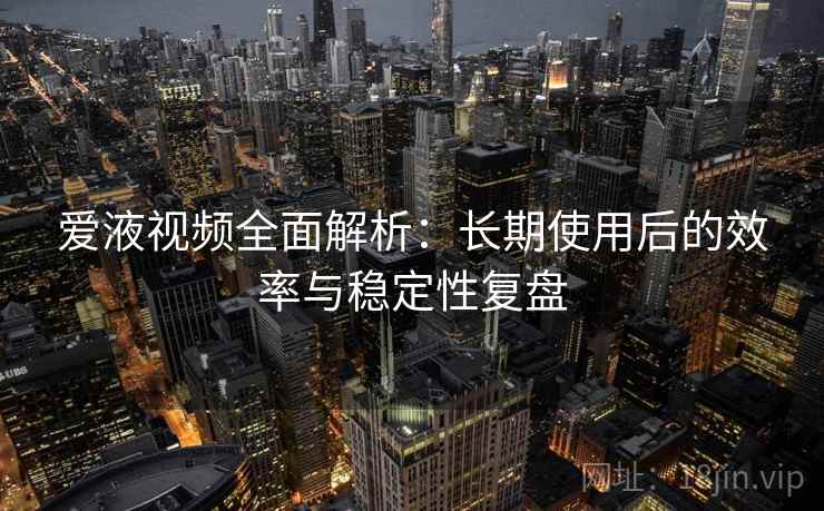 爱液视频全面解析：长期使用后的效率与稳定性复盘