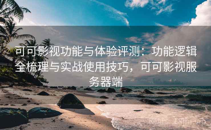 可可影视功能与体验评测：功能逻辑全梳理与实战使用技巧，可可影视服务器端