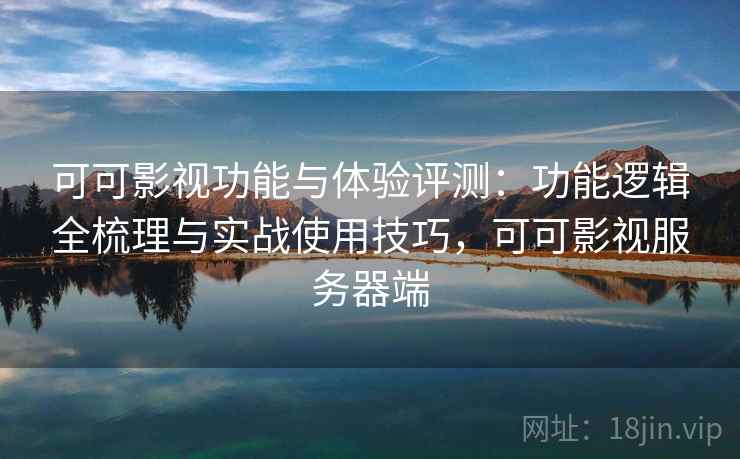 可可影视功能与体验评测：功能逻辑全梳理与实战使用技巧，可可影视服务器端