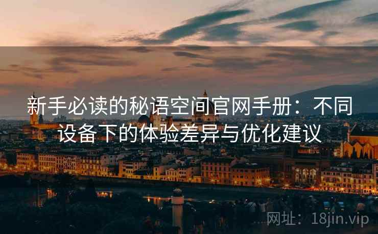 新手必读的秘语空间官网手册:不同设备下的体验差异与优化建议 新手必读的秘语空间官网手册:不同设备下的体验差异与优化建议