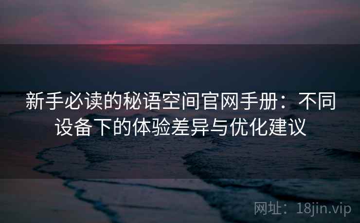 新手必读的秘语空间官网手册:不同设备下的体验差异与优化建议 新手必读的秘语空间官网手册:不同设备下的体验差异与优化建议
