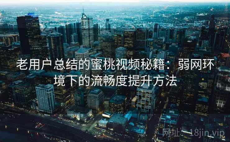 老用户总结的蜜桃视频秘籍:弱网环境下的流畅度提升方法 老用户总结的蜜桃视频秘籍:弱网环境下的流畅度提升方法