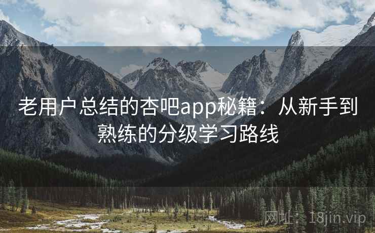 老用户总结的杏吧app秘籍:从新手到熟练的分级学习路线 老用户总结的杏吧app秘籍:从新手到熟练的分级学习路线