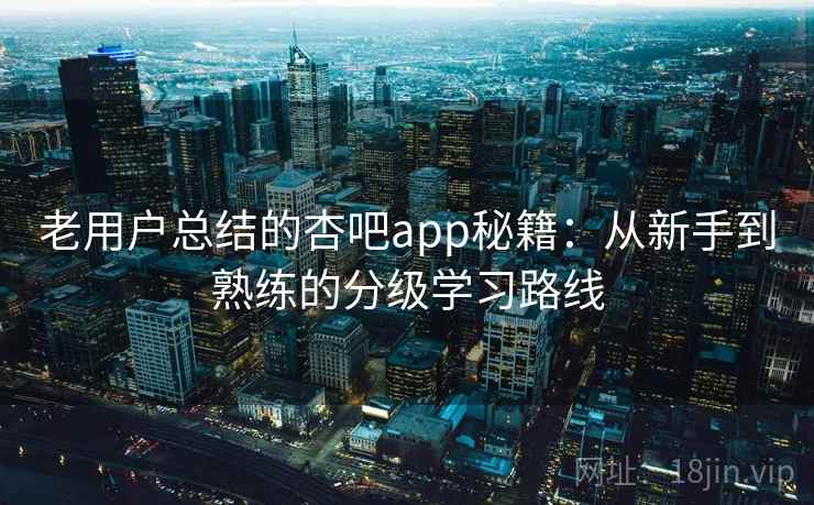 老用户总结的杏吧app秘籍:从新手到熟练的分级学习路线 老用户总结的杏吧app秘籍:从新手到熟练的分级学习路线