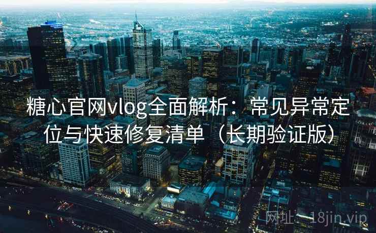 糖心官网vlog全面解析：常见异常定位与快速修复清单（长期验证版）