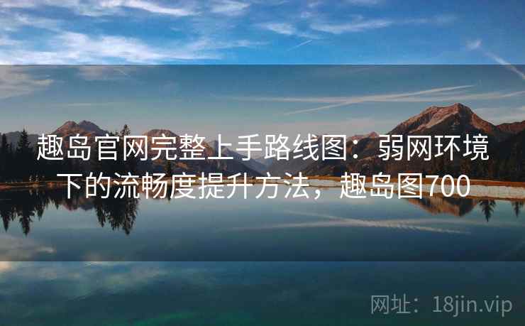 趣岛官网完整上手路线图：弱网环境下的流畅度提升方法，趣岛图700