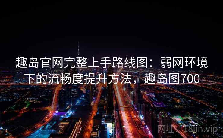 趣岛官网完整上手路线图：弱网环境下的流畅度提升方法，趣岛图700
