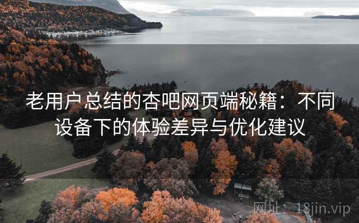 老用户总结的杏吧网页端秘籍：不同设备下的体验差异与优化建议